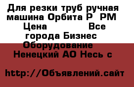 Для резки труб(ручная) машина Орбита-Р, РМ › Цена ­ 80 000 - Все города Бизнес » Оборудование   . Ненецкий АО,Несь с.